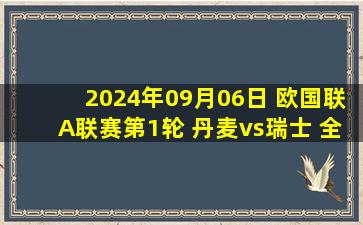 2024年09月06日 欧国联A联赛第1轮 丹麦vs瑞士 全场录像